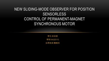 學生 : 林易德 學號 :MA320110 指導教授 : 龔應時 NEW SLIDING-MODE OBSERVER FOR POSITION SENSORLESS CONTROL OF PERMANENT-MAGNET SYNCHRONOUS MOTOR.