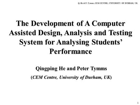 1 The Development of A Computer Assisted Design, Analysis and Testing System for Analysing Students’ Performance Q. He & P. Tymms, CEM CENTRE, UNIVERSITY.