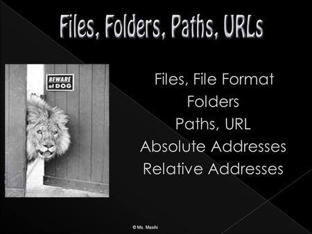 Files, File Format Folders Paths, URL Absolute Addresses Relative Addresses © Ms. Masihi.