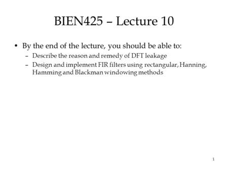 1 BIEN425 – Lecture 10 By the end of the lecture, you should be able to: –Describe the reason and remedy of DFT leakage –Design and implement FIR filters.