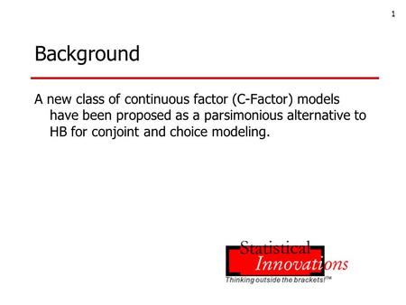 1 Background A new class of continuous factor (C-Factor) models have been proposed as a parsimonious alternative to HB for conjoint and choice modeling.