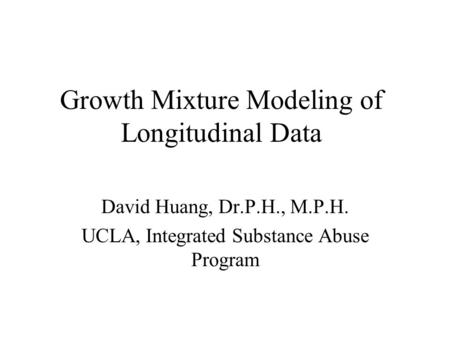 Growth Mixture Modeling of Longitudinal Data David Huang, Dr.P.H., M.P.H. UCLA, Integrated Substance Abuse Program.