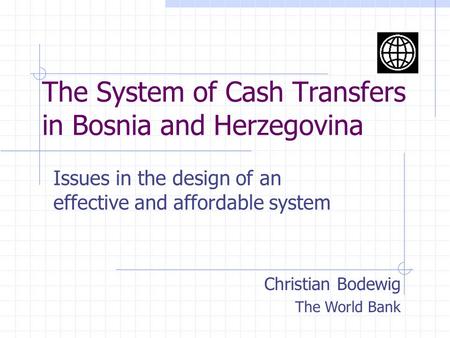 The System of Cash Transfers in Bosnia and Herzegovina Issues in the design of an effective and affordable system Christian Bodewig The World Bank.