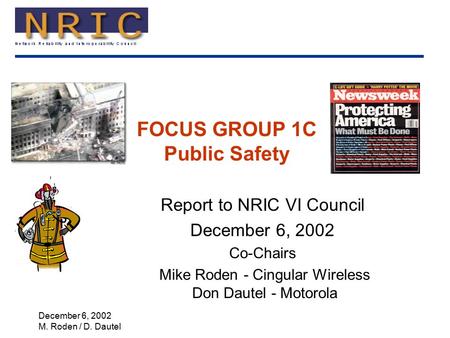 December 6, 2002 M. Roden / D. Dautel FOCUS GROUP 1C Public Safety Report to NRIC VI Council December 6, 2002 Co-Chairs Mike Roden - Cingular Wireless.