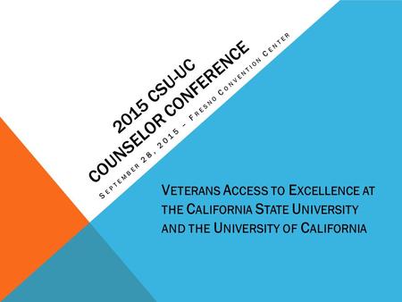 2015 CSU-UC COUNSELOR CONFERENCE S EPTEMBER 28, 2015 – F RESNO C ONVENTION C ENTER V ETERANS A CCESS TO E XCELLENCE AT THE C ALIFORNIA S TATE U NIVERSITY.