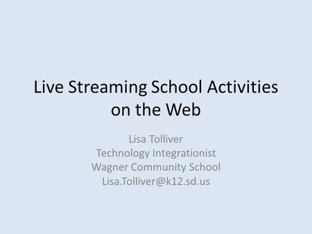 Live Streaming School Activities on the Web Lisa Tolliver Technology Integrationist Wagner Community School