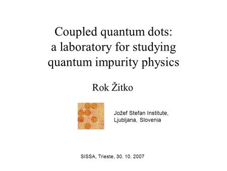 Coupled quantum dots: a laboratory for studying quantum impurity physics Rok Žitko SISSA, Trieste, 30. 10. 2007 Jožef Stefan Institute, Ljubljana, Slovenia.