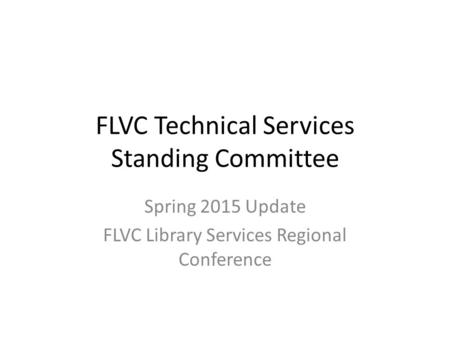 FLVC Technical Services Standing Committee Spring 2015 Update FLVC Library Services Regional Conference.