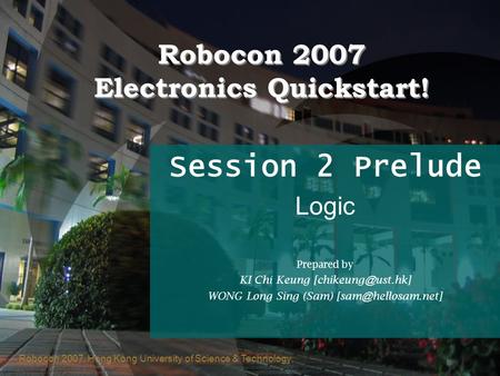 Robocon 2007, Hong Kong University of Science & Technology Robocon 2007 Electronics Quickstart! Session 2 Prelude Logic Prepared by KI Chi Keung [chikeung.