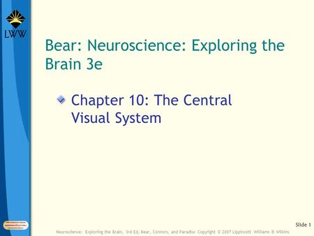 Slide 1 Neuroscience: Exploring the Brain, 3rd Ed, Bear, Connors, and Paradiso Copyright © 2007 Lippincott Williams & Wilkins Bear: Neuroscience: Exploring.