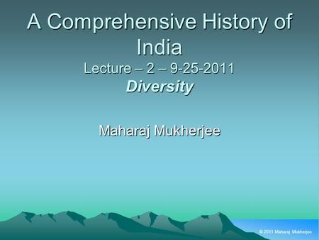 © 2011 Maharaj Mukherjee A Comprehensive History of India Lecture – 2 – 9-25-2011 Diversity Maharaj Mukherjee.