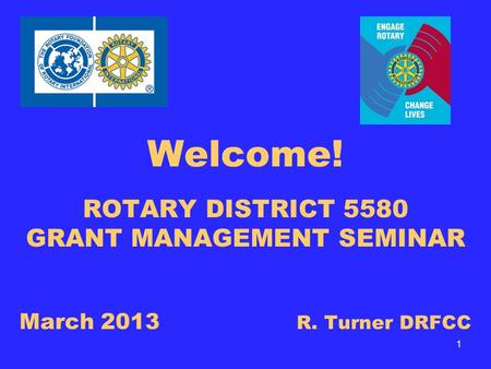 Welcome! ROTARY DISTRICT 5580 GRANT MANAGEMENT SEMINAR March 2013 R. Turner DRFCC 1.