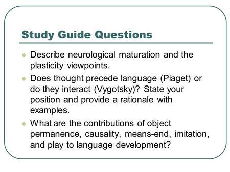 Study Guide Questions Describe neurological maturation and the plasticity viewpoints. Does thought precede language (Piaget) or do they interact (Vygotsky)?