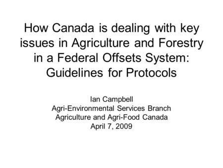 How Canada is dealing with key issues in Agriculture and Forestry in a Federal Offsets System: Guidelines for Protocols Ian Campbell Agri-Environmental.