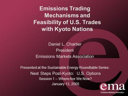 Presented at the Sustainable Energy Roundtable Series: Next Steps Post-Kyoto: U.S. Options Session 1 – Where Are We Now? January 13, 2005 Emissions Trading.