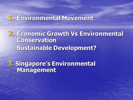 1. Environmental Movement 2. Economic Growth Vs Environmental Conservation Sustainable Development? 3. Singapore’s Environmental Management.