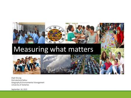 Measuring what matters Elijah Bisung Post-doctoral Fellow Geography & Environmental Management University of Waterloo September 18, 2015.