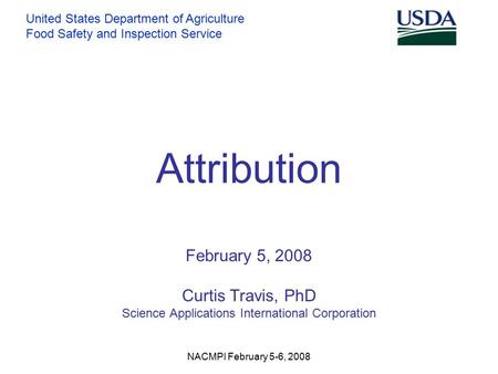 United States Department of Agriculture Food Safety and Inspection Service NACMPI February 5-6, 2008 Attribution February 5, 2008 Curtis Travis, PhD Science.