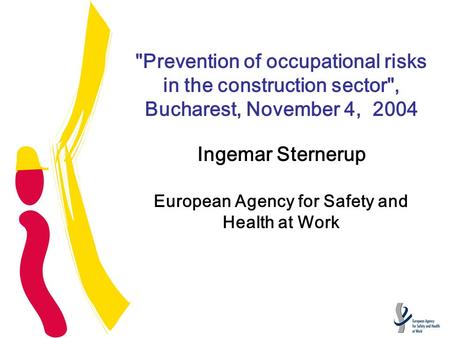 Prevention of occupational risks in the construction sector, Bucharest, November 4, 2004 Ingemar Sternerup European Agency for Safety and Health at Work.