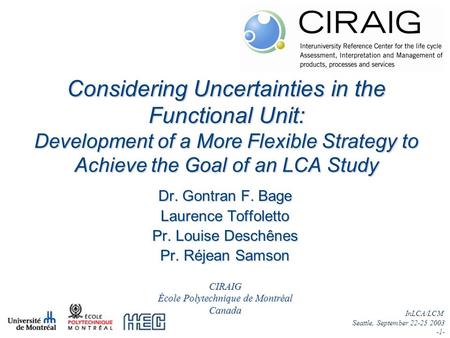 InLCA/LCM Seattle, September 22-25 2003 -1- Dr. Gontran F. Bage Laurence Toffoletto Pr. Louise Deschênes Pr. Réjean Samson Considering Uncertainties in.