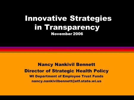 Innovative Strategies in Transparency November 2006 Nancy Nankivil Bennett Director of Strategic Health Policy WI Department of Employee Trust Funds