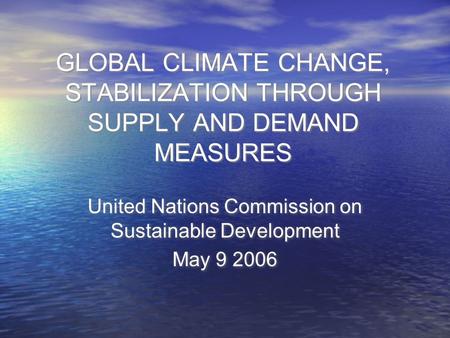 GLOBAL CLIMATE CHANGE, STABILIZATION THROUGH SUPPLY AND DEMAND MEASURES United Nations Commission on Sustainable Development May 9 2006 United Nations.