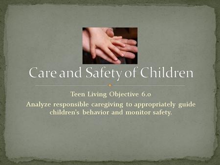 Teen Living Objective 6.0 Analyze responsible caregiving to appropriately guide children’s behavior and monitor safety.