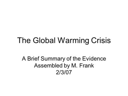 The Global Warming Crisis A Brief Summary of the Evidence Assembled by M. Frank 2/3/07.