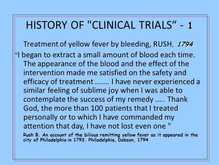 1 HISTORY OF CLINICAL TRIALS“ - 1, 1794 Treatment of yellow fever by bleeding, RUSH, 1794 “ I began to extract a small amount of blood each time. The.