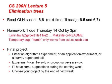 CS 290H Lecture 5 Elimination trees Read GLN section 6.6 (next time I’ll assign 6.5 and 6.7) Homework 1 due Thursday 14 Oct by 3pm turnin file1.