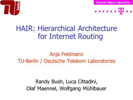 HAIR: Hierarchical Architecture for Internet Routing Anja Feldmann TU-Berlin / Deutsche Telekom Laboratories Randy Bush, Luca Cittadini, Olaf Maennel,