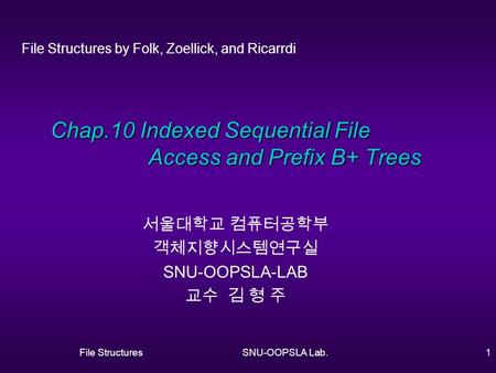 File StructuresSNU-OOPSLA Lab.1 Chap.10 Indexed Sequential File Access and Prefix B+ Trees 서울대학교 컴퓨터공학부 객체지향시스템연구실 SNU-OOPSLA-LAB 교수 김 형 주 File Structures.