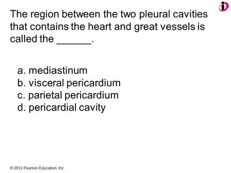 © 2012 Pearson Education, Inc. The region between the two pleural cavities that contains the heart and great vessels is called the ______. a. mediastinum.