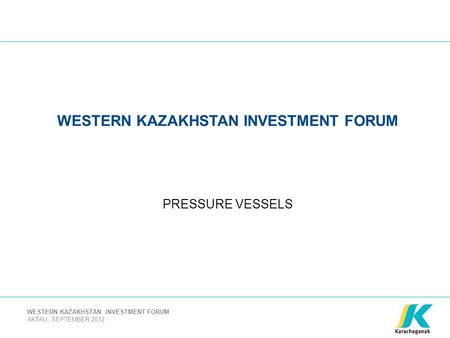 AKTAU, SEPTEMBER 2012 WESTERN KAZAKHSTAN INVESTMENT FORUM PRESSURE VESSELS.