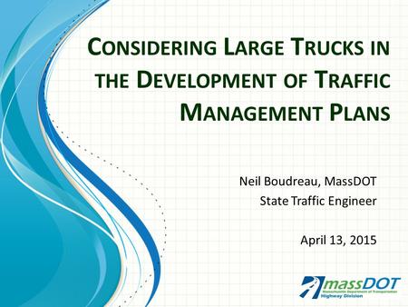 C ONSIDERING L ARGE T RUCKS IN THE D EVELOPMENT OF T RAFFIC M ANAGEMENT P LANS Neil Boudreau, MassDOT State Traffic Engineer April 13, 2015.