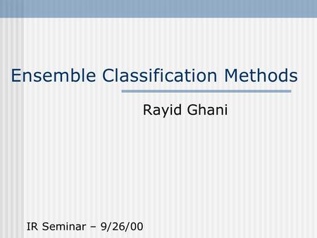 Ensemble Classification Methods Rayid Ghani IR Seminar – 9/26/00.