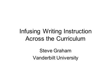 Infusing Writing Instruction Across the Curriculum Steve Graham Vanderbilt University.