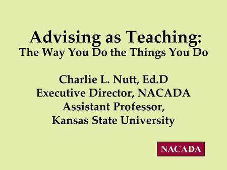 Advising as Teaching: The Way You Do the Things You Do Charlie L. Nutt, Ed.D Executive Director, NACADA Assistant Professor, Kansas State University.