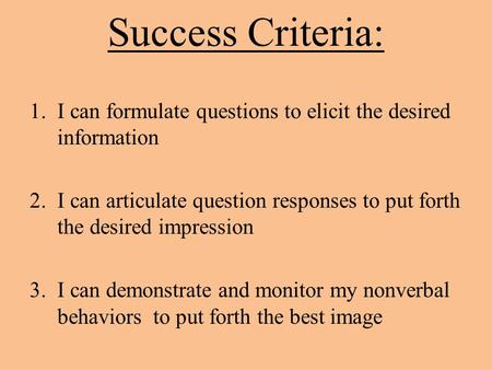 Success Criteria: 1.I can formulate questions to elicit the desired information 2.I can articulate question responses to put forth the desired impression.