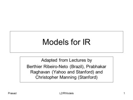 PrasadL2IRModels1 Models for IR Adapted from Lectures by Berthier Ribeiro-Neto (Brazil), Prabhakar Raghavan (Yahoo and Stanford) and Christopher Manning.