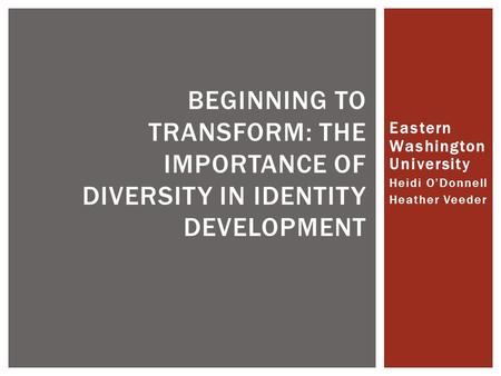 Eastern Washington University Heidi O’Donnell Heather Veeder BEGINNING TO TRANSFORM: THE IMPORTANCE OF DIVERSITY IN IDENTITY DEVELOPMENT.