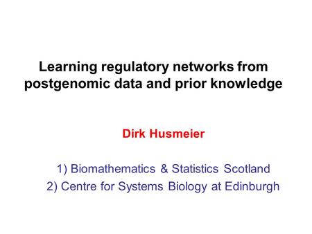 Learning regulatory networks from postgenomic data and prior knowledge Dirk Husmeier 1) Biomathematics & Statistics Scotland 2) Centre for Systems Biology.