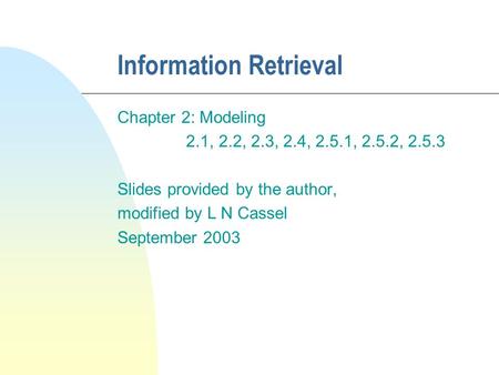 Information Retrieval Chapter 2: Modeling 2.1, 2.2, 2.3, 2.4, 2.5.1, 2.5.2, 2.5.3 Slides provided by the author, modified by L N Cassel September 2003.