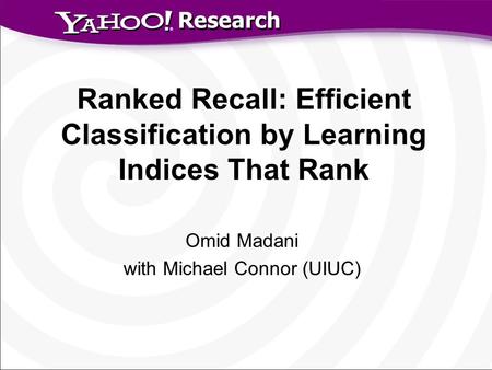 Research Ranked Recall: Efficient Classification by Learning Indices That Rank Omid Madani with Michael Connor (UIUC)