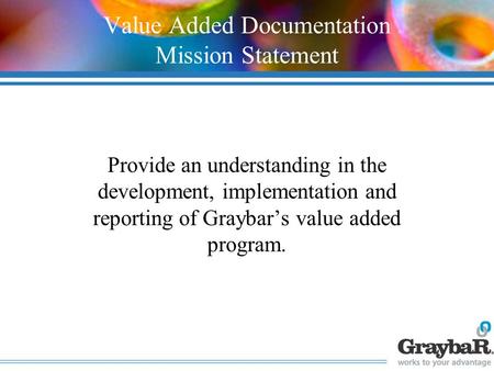 Value Added Documentation Mission Statement Provide an understanding in the development, implementation and reporting of Graybar’s value added program.