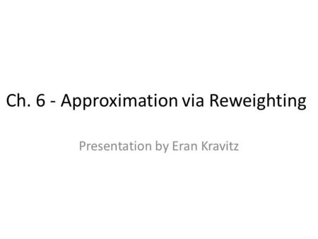 Ch. 6 - Approximation via Reweighting Presentation by Eran Kravitz.