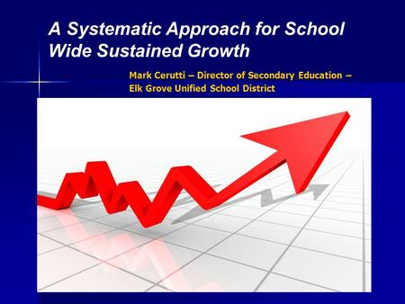 A Systematic Approach for School Wide Sustained Growth Mark Cerutti – Director of Secondary Education – Elk Grove Unified School District.