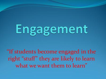 “If students become engaged in the right “stuff” they are likely to learn what we want them to learn”