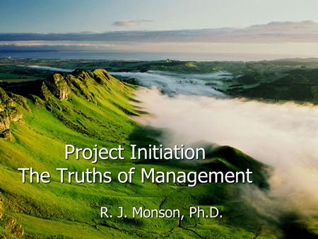 Project Initiation The Truths of Management R. J. Monson, Ph.D.