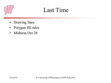 10/26/04© University of Wisconsin, CS559 Fall 2004 Last Time Drawing lines Polygon fill rules Midterm Oct 28.